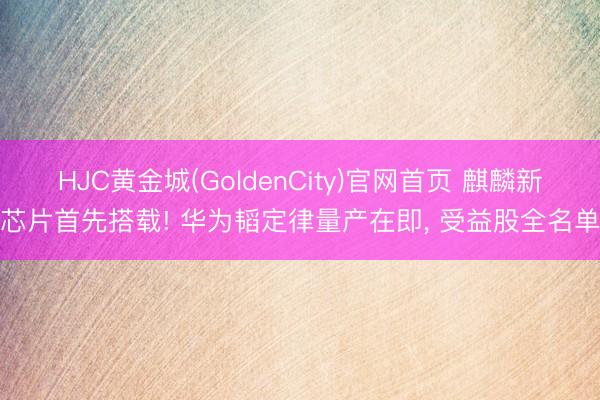 HJC黄金城(GoldenCity)官网首页 麒麟新芯片首先搭载! 华为韬定律量产在即， 受益股全名单