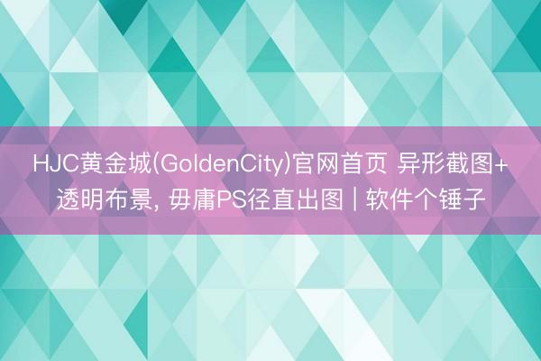 HJC黄金城(GoldenCity)官网首页 异形截图+透明布景， 毋庸PS径直出图 | 软件个锤子