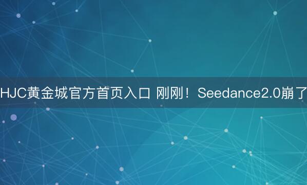 HJC黄金城官方首页入口 刚刚！Seedance2.0崩了