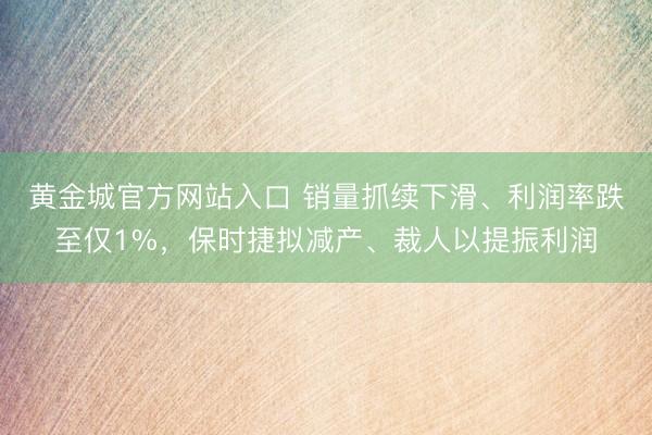 黄金城官方网站入口 销量抓续下滑、利润率跌至仅1%，保时捷拟减产、裁人以提振利润