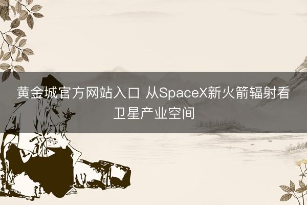 黄金城官方网站入口 从SpaceX新火箭辐射看卫星产业空间
