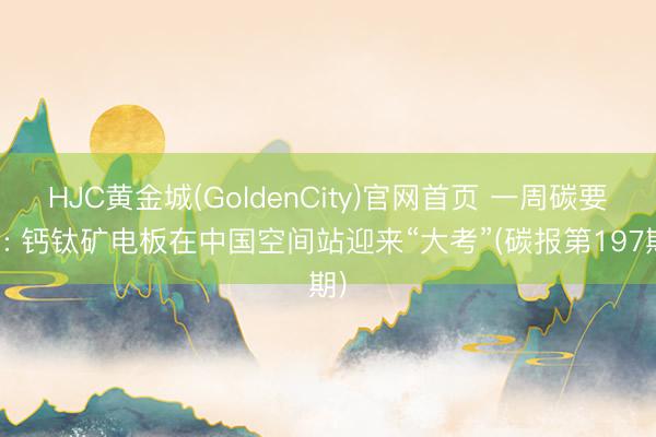 HJC黄金城(GoldenCity)官网首页 一周碳要闻: 钙钛矿电板在中国空间站迎来“大考”(碳报第197期)