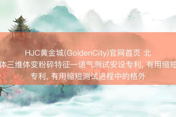 HJC黄金城(GoldenCity)官网首页 北京交通大学取得土体三维体变粉碎特征一语气测试安设专利， 有用缩短测试进程中的格外