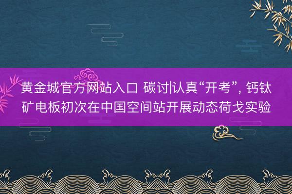 黄金城官方网站入口 碳讨|认真“开考”， 钙钛矿电板初次在中国空间站开展动态荷戈实验