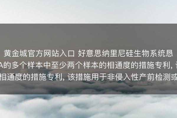 黄金城官方网站入口 好意思纳里尼硅生物系统恳求分析包含基因组DNA的多个样本中至少两个样本的相通度的措施专利， 该措施用于非侵入性产前检测或会诊