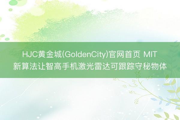 HJC黄金城(GoldenCity)官网首页 MIT新算法让智高手机激光雷达可跟踪守秘物体