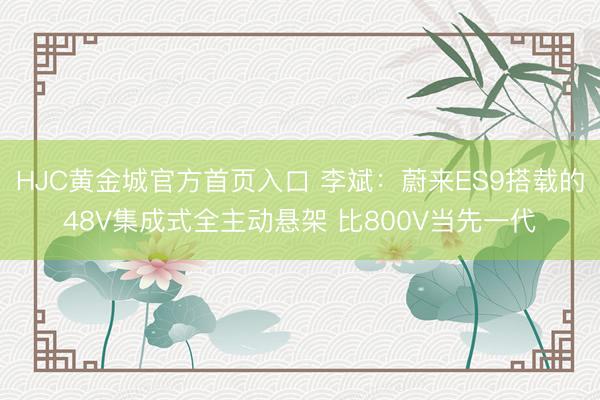 HJC黄金城官方首页入口 李斌：蔚来ES9搭载的48V集成式全主动悬架 比800V当先一代
