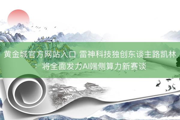黄金城官方网站入口 雷神科技独创东谈主路凯林：将全面发力AI端侧算力新赛谈