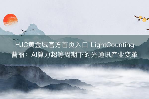 HJC黄金城官方首页入口 LightCounting曹丽：AI算力超等周期下的光通讯产业变革
