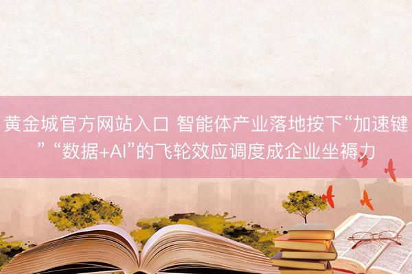 黄金城官方网站入口 智能体产业落地按下“加速键” “数据+AI”的飞轮效应调度成企业坐褥力