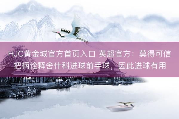 HJC黄金城官方首页入口 英超官方：莫得可信把柄诠释舍什科进球前手球，因此进球有用