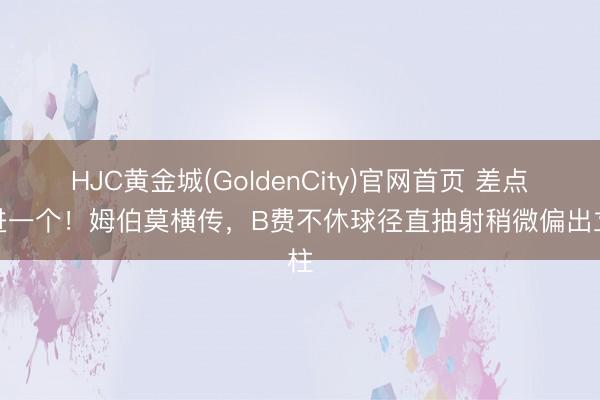 HJC黄金城(GoldenCity)官网首页 差点又进一个！姆伯莫横传，B费不休球径直抽射稍微偏出立柱