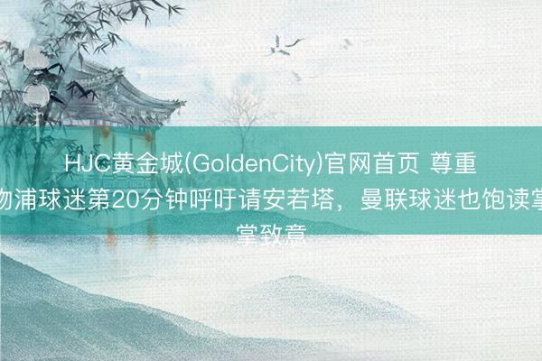 HJC黄金城(GoldenCity)官网首页 尊重，利物浦球迷第20分钟呼吁请安若塔，曼联球迷也饱读掌致意