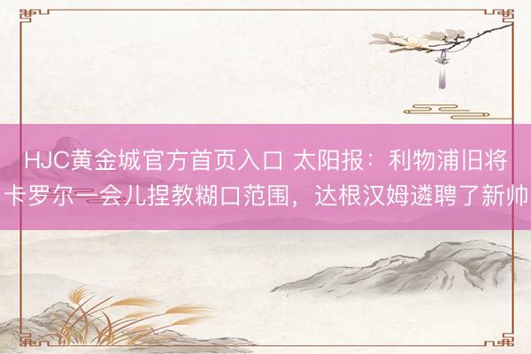 HJC黄金城官方首页入口 太阳报：利物浦旧将卡罗尔一会儿捏教糊口范围，达根汉姆遴聘了新帅