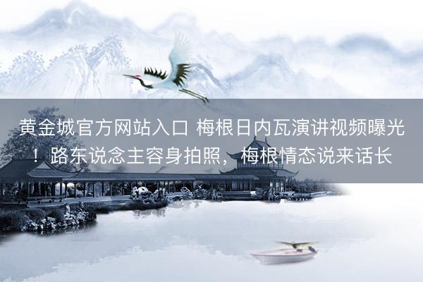 黄金城官方网站入口 梅根日内瓦演讲视频曝光！路东说念主容身拍照，梅根情态说来话长