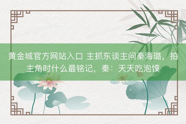 黄金城官方网站入口 主抓东谈主问秦海璐，拍主角时什么最铭记，秦：天天吃泡馍