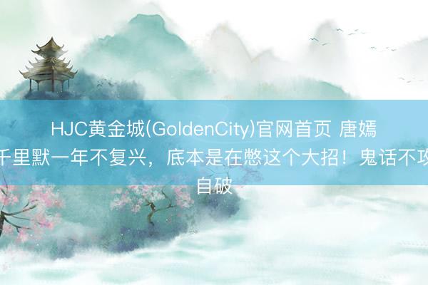 HJC黄金城(GoldenCity)官网首页 唐嫣罗晋千里默一年不复兴，底本是在憋这个大招！鬼话不攻自破