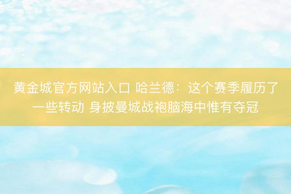 黄金城官方网站入口 哈兰德：这个赛季履历了一些转动 身披曼城战袍脑海中惟有夺冠