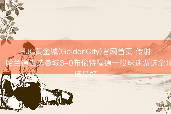 HJC黄金城(GoldenCity)官网首页 传射立功!哈兰德当选曼城3-0布伦特福德一役球迷票选全场最好