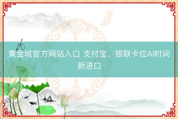 黄金城官方网站入口 支付宝、银联卡位AI时间新进口