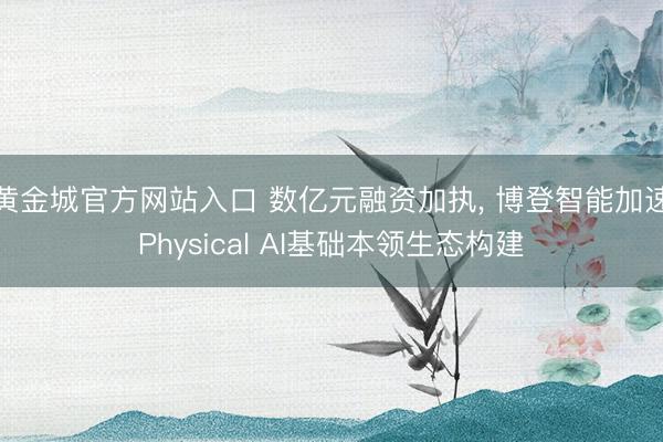 黄金城官方网站入口 数亿元融资加执， 博登智能加速Physical AI基础本领生态构建