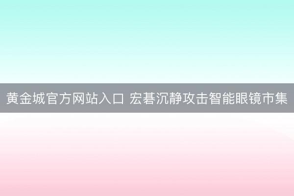 黄金城官方网站入口 宏碁沉静攻击智能眼镜市集