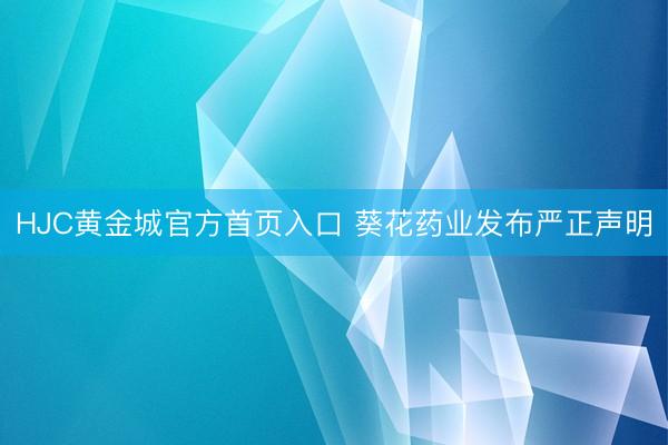 HJC黄金城官方首页入口 葵花药业发布严正声明
