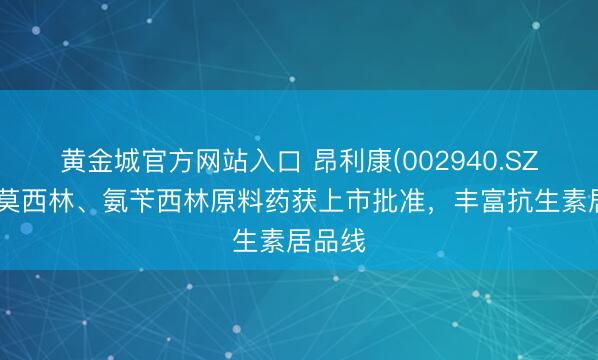 黄金城官方网站入口 昂利康(002940.SZ)：阿莫西林、氨苄西林原料药获上市批准，丰富抗生素居品线