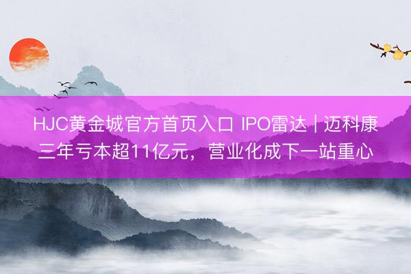 HJC黄金城官方首页入口 IPO雷达 | 迈科康三年亏本超11亿元，营业化成下一站重心