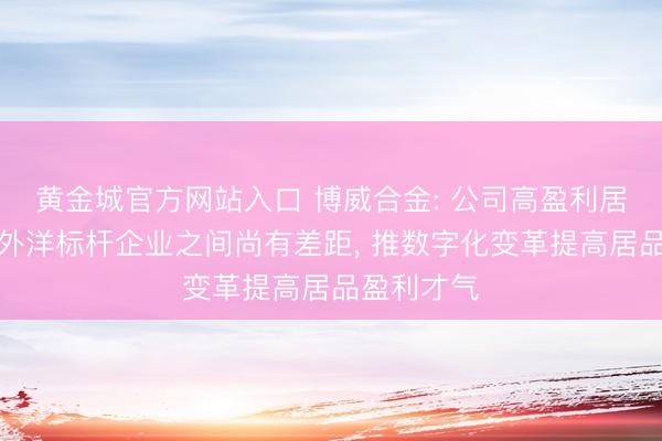 黄金城官方网站入口 博威合金: 公司高盈利居品占比和外洋标杆企业之间尚有差距， 推数字化变革提高居品盈利才气