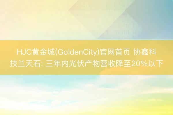 HJC黄金城(GoldenCity)官网首页 协鑫科技兰天石: 三年内光伏产物营收降至20%以下