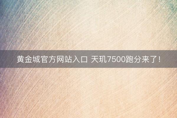 黄金城官方网站入口 天玑7500跑分来了！