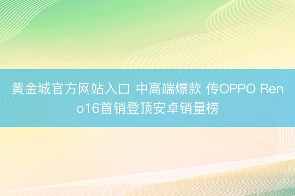 黄金城官方网站入口 中高端爆款 传OPPO Reno16首销登顶安卓销量榜