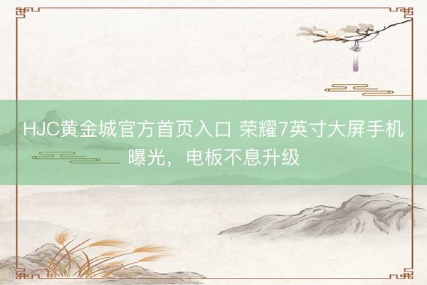 HJC黄金城官方首页入口 荣耀7英寸大屏手机曝光，电板不息升级