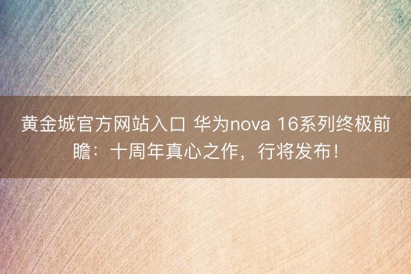黄金城官方网站入口 华为nova 16系列终极前瞻：十周年真心之作，行将发布！