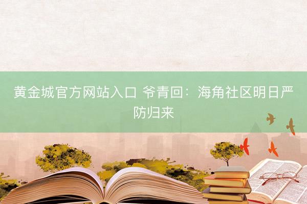 黄金城官方网站入口 爷青回：海角社区明日严防归来