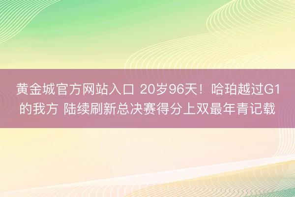 黄金城官方网站入口 20岁96天！哈珀越过G1的我方 陆续刷新总决赛得分上双最年青记载
