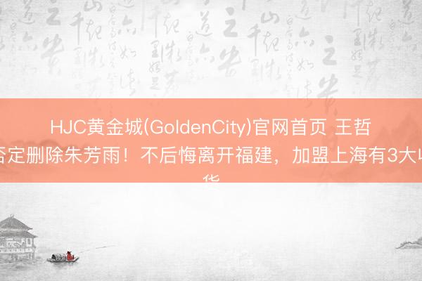 HJC黄金城(GoldenCity)官网首页 王哲林否定删除朱芳雨！不后悔离开福建，加盟上海有3大收货