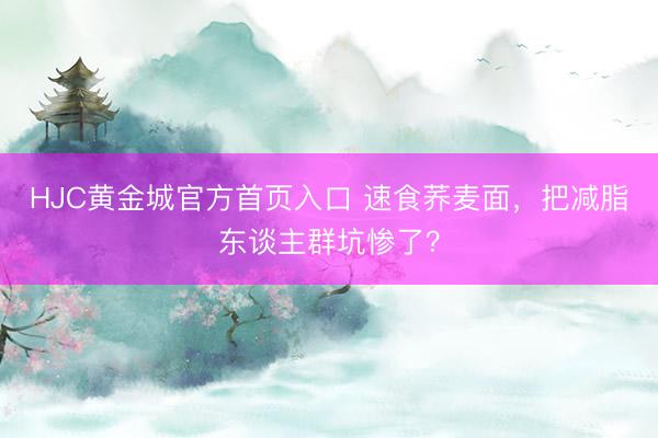 HJC黄金城官方首页入口 速食荞麦面，把减脂东谈主群坑惨了？