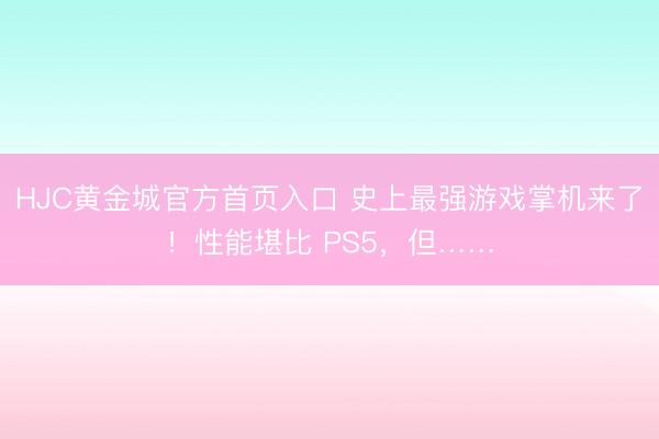 HJC黄金城官方首页入口 史上最强游戏掌机来了！性能堪比 PS5，但……