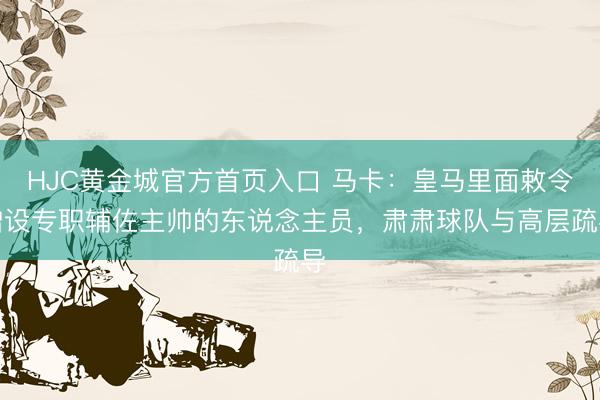 HJC黄金城官方首页入口 马卡：皇马里面敕令增设专职辅佐主帅的东说念主员，肃肃球队与高层疏导