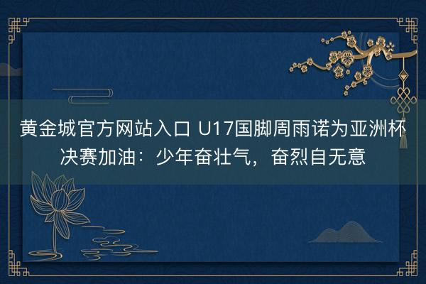 黄金城官方网站入口 U17国脚周雨诺为亚洲杯决赛加油：少年奋壮气，奋烈自无意