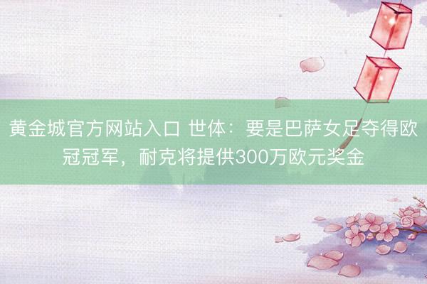 黄金城官方网站入口 世体：要是巴萨女足夺得欧冠冠军，耐克将提供300万欧元奖金