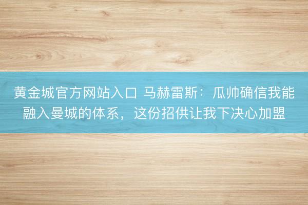黄金城官方网站入口 马赫雷斯:瓜帅确信我能融入曼城的体系,这份招供让我下决心加盟
