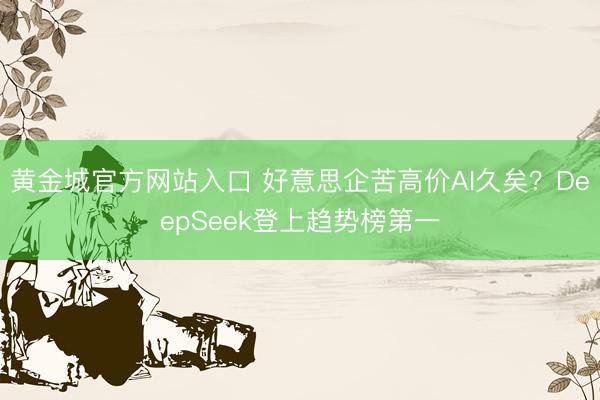 黄金城官方网站入口 好意思企苦高价AI久矣？DeepSeek登上趋势榜第一