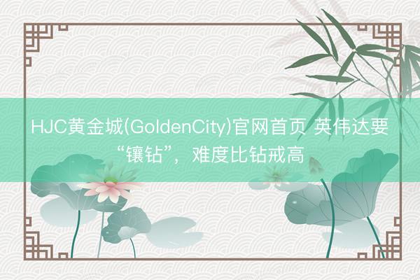 HJC黄金城(GoldenCity)官网首页 英伟达要“镶钻”，难度比钻戒高