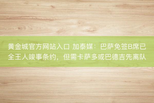 黄金城官方网站入口 加泰媒：巴萨免签B席已全王人竣事条约，但需卡萨多或巴德吉先离队