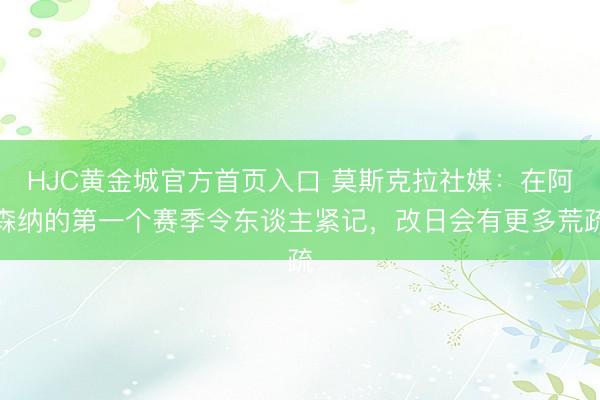 HJC黄金城官方首页入口 莫斯克拉社媒：在阿森纳的第一个赛季令东谈主紧记，改日会有更多荒疏