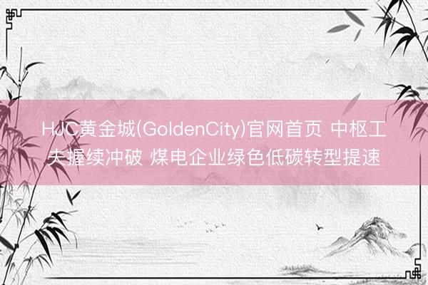 HJC黄金城(GoldenCity)官网首页 中枢工夫握续冲破 煤电企业绿色低碳转型提速
