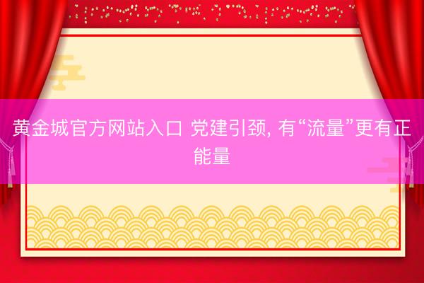 黄金城官方网站入口 党建引颈， 有“流量”更有正能量